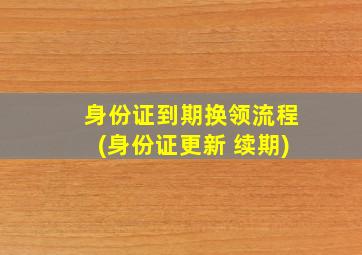 身份证到期换领流程(身份证更新 续期)